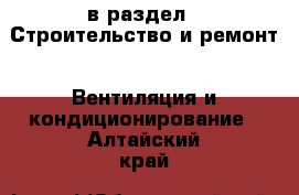  в раздел : Строительство и ремонт » Вентиляция и кондиционирование . Алтайский край